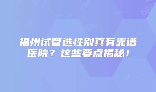 福州试管选性别真有靠谱医院？这些要点揭秘！