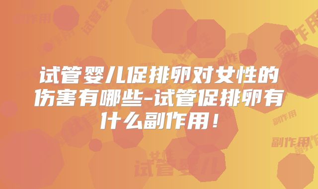试管婴儿促排卵对女性的伤害有哪些-试管促排卵有什么副作用！