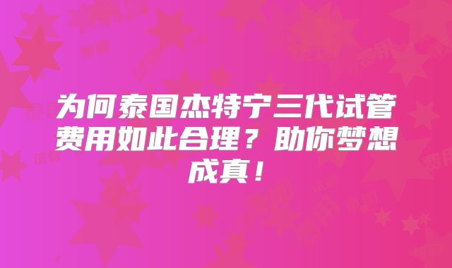 为何泰国杰特宁三代试管费用如此合理？助你梦想成真！