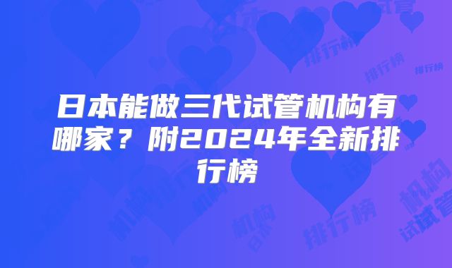 日本能做三代试管机构有哪家?附2024年全新排行榜