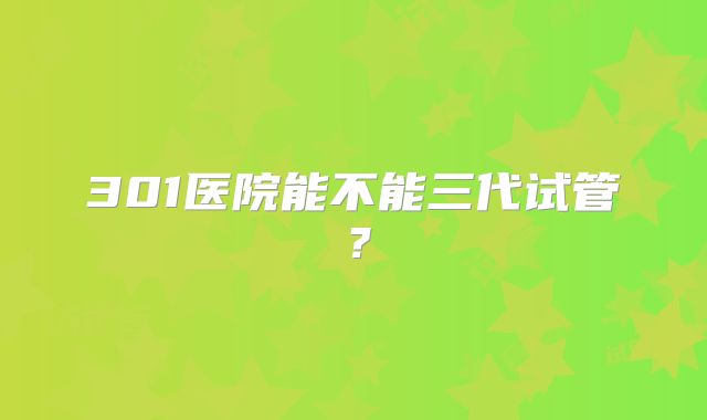 301医院能不能三代试管?