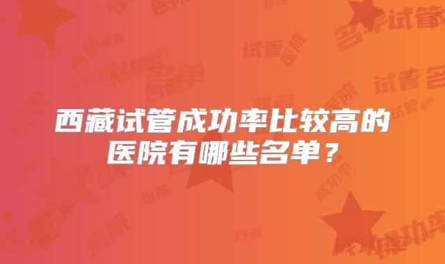 西藏试管成功率比较高的医院有哪些名单?