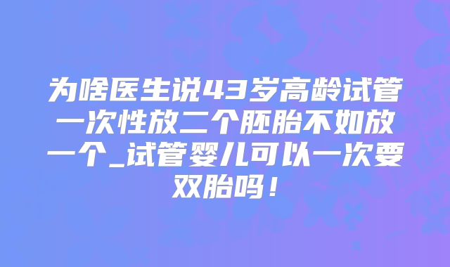 为啥医生说43岁高龄试管一次性放二个胚胎不如放一个_试管婴儿可以一次要双胎吗!