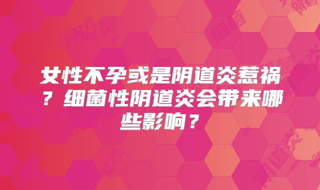 女性不孕或是阴道炎惹祸？细菌性阴道炎会带来哪些影响？