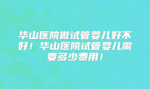 华山医院做试管婴儿好不好!华山医院试管婴儿需要多少费用!