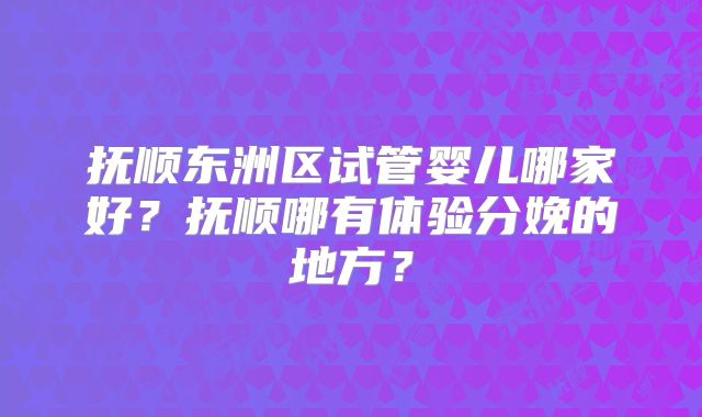 抚顺东洲区试管婴儿哪家好？抚顺哪有体验分娩的地方？