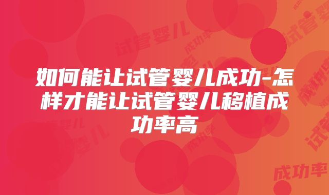 如何能让试管婴儿成功-怎样才能让试管婴儿移植成功率高