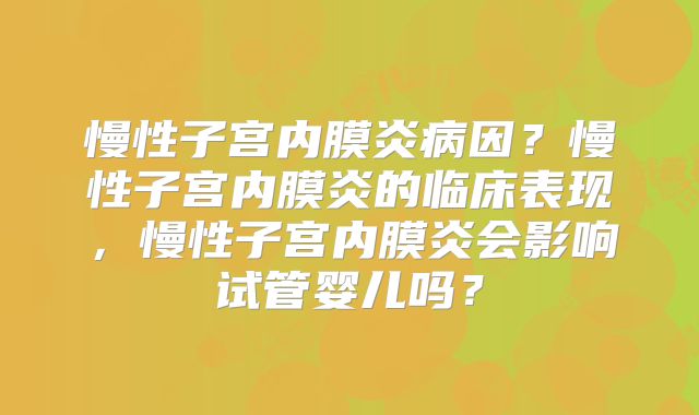 慢性子宫内膜炎病因?慢性子宫内膜炎的临床表现,慢性子宫内膜炎会影响试管婴儿吗?