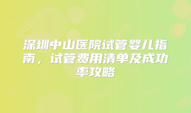 深圳中山医院试管婴儿指南,试管费用清单及成功率攻略