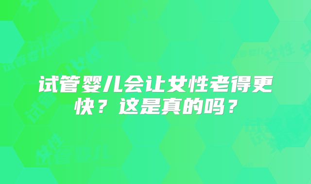 试管婴儿会让女性老得更快？这是真的吗？