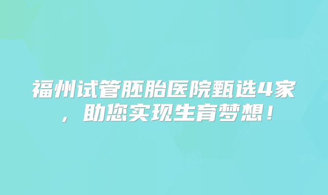 福州试管胚胎医院甄选4家，助您实现生育梦想！