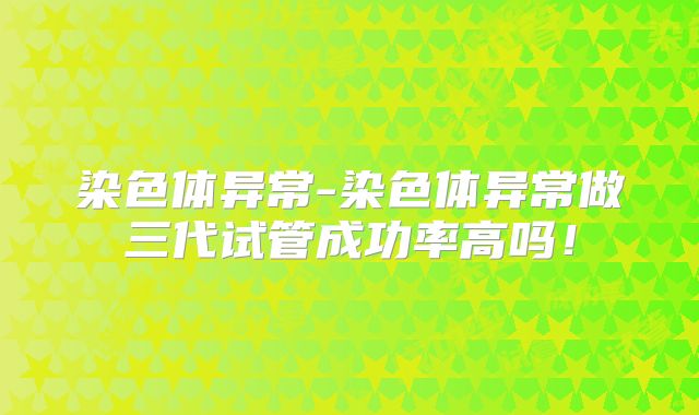 染色体异常-染色体异常做三代试管成功率高吗！