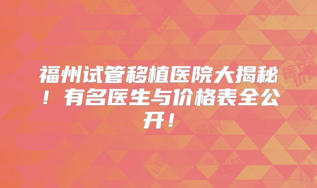 福州试管移植医院大揭秘！有名医生与价格表全公开！