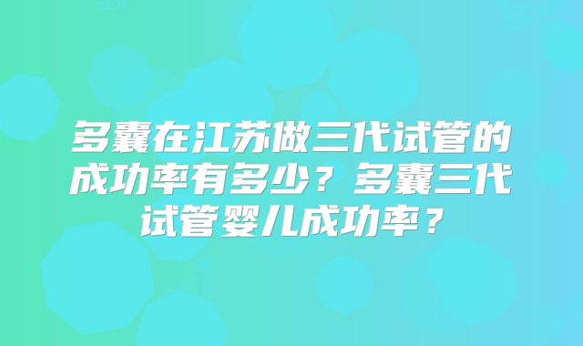 多囊在江苏做三代试管的成功率有多少？多囊三代试管婴儿成功率？