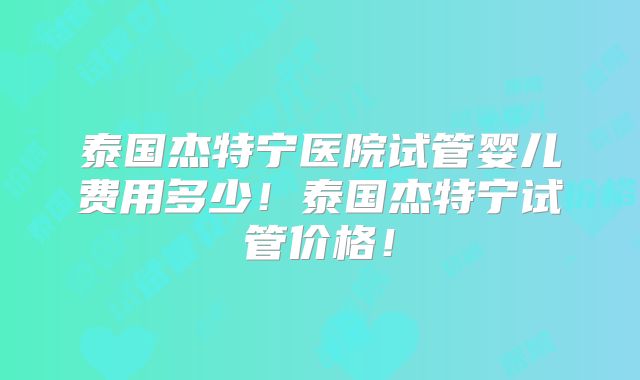 泰国杰特宁医院试管婴儿费用多少！泰国杰特宁试管价格！