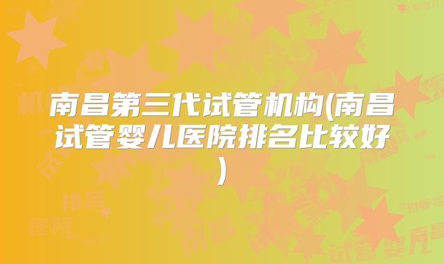 南昌第三代试管机构(南昌试管婴儿医院排名比较好)