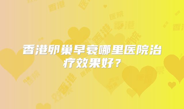 香港卵巢早衰哪里医院治疗效果好？
