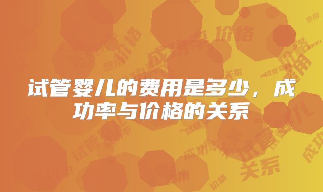试管婴儿的费用是多少，成功率与价格的关系