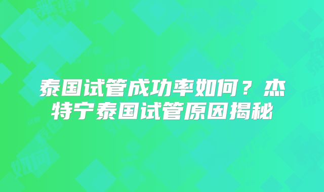 泰国试管成功率如何？杰特宁泰国试管原因揭秘