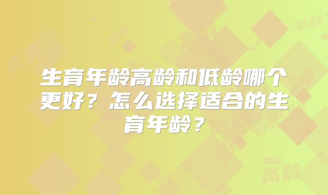 生育年龄高龄和低龄哪个更好？怎么选择适合的生育年龄？