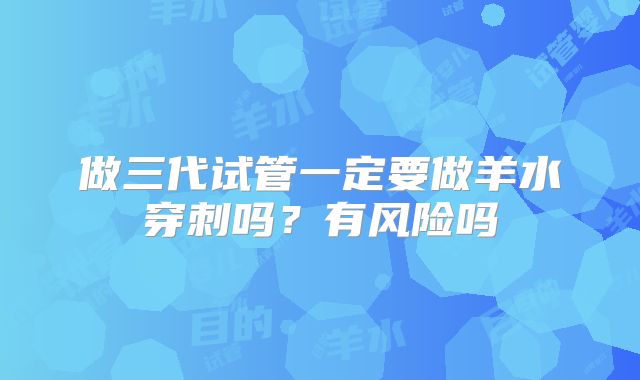 做三代试管一定要做羊水穿刺吗？有风险吗