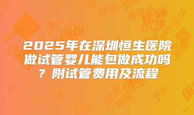 2025年在深圳恒生医院做试管婴儿能包做成功吗？附试管费用及流程