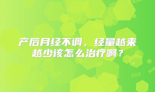 产后月经不调，经量越来越少该怎么治疗啊？