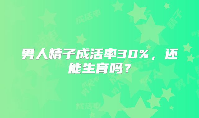 男人精子成活率30%，还能生育吗？