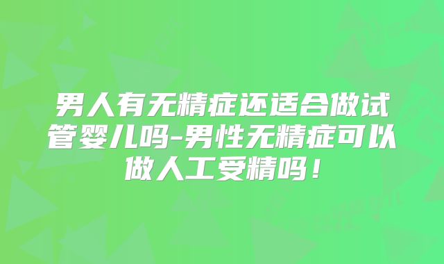 男人有无精症还适合做试管婴儿吗-男性无精症可以做人工受精吗！