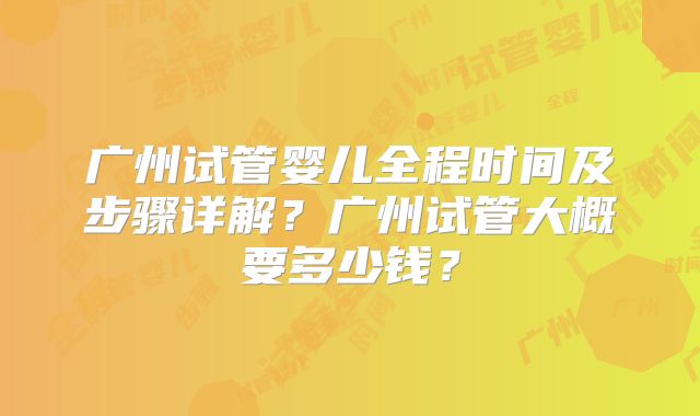 广州试管婴儿全程时间及步骤详解？广州试管大概要多少钱？