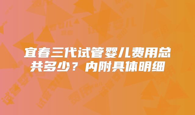 宜春三代试管婴儿费用总共多少？内附具体明细