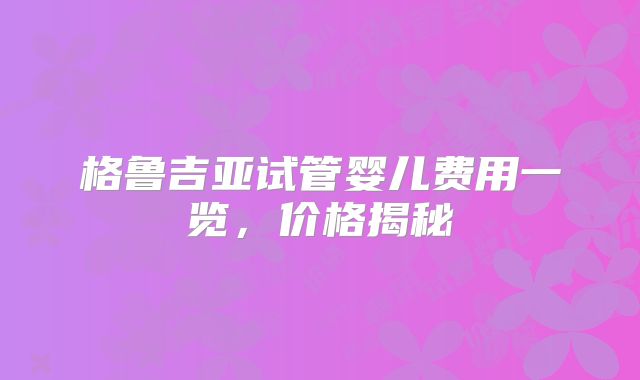 格鲁吉亚试管婴儿费用一览，价格揭秘