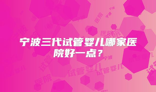 宁波三代试管婴儿哪家医院好一点?