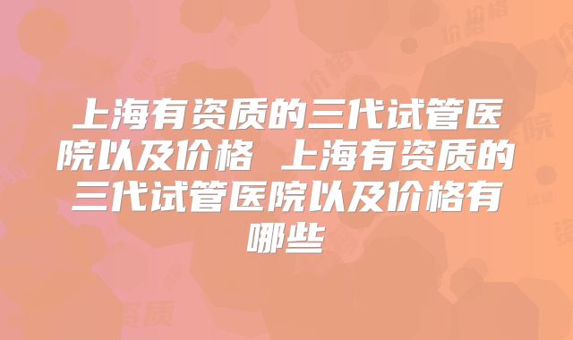 上海有资质的三代试管医院以及价格 上海有资质的三代试管医院以及价格有哪些