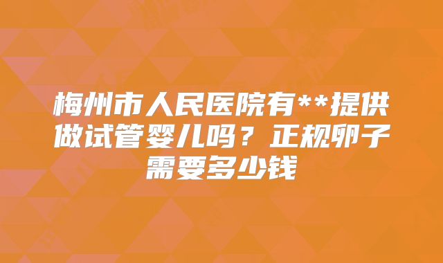 梅州市人民医院有**提供做试管婴儿吗?正规卵子需要多少钱