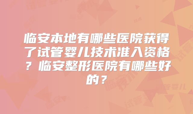 临安本地有哪些医院获得了试管婴儿技术准入资格？临安整形医院有哪些好的？