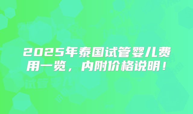 2025年泰国试管婴儿费用一览,内附价格说明!