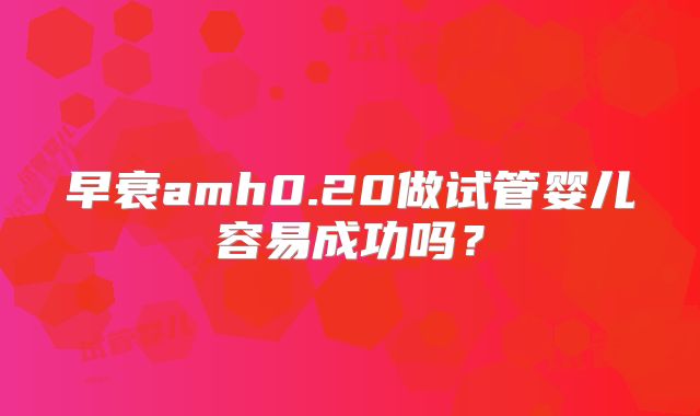 早衰amh0.20做试管婴儿容易成功吗?