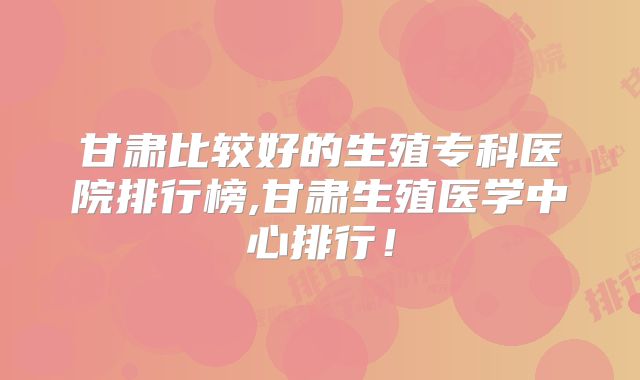 甘肃比较好的生殖专科医院排行榜,甘肃生殖医学中心排行!