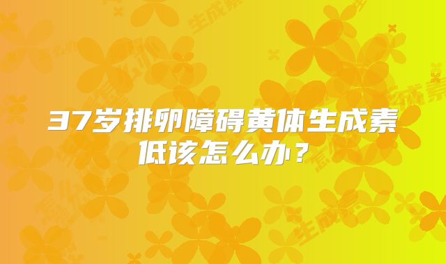 37岁排卵障碍黄体生成素低该怎么办？