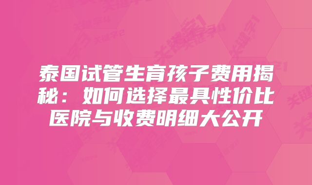 泰国试管生育孩子费用揭秘：如何选择最具性价比医院与收费明细大公开