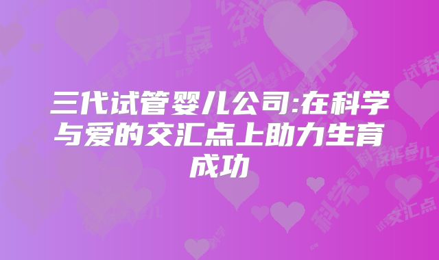 三代试管婴儿公司:在科学与爱的交汇点上助力生育成功