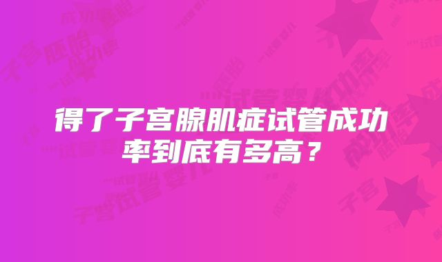 得了子宫腺肌症试管成功率到底有多高？