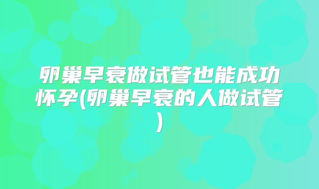 卵巢早衰做试管也能成功怀孕(卵巢早衰的人做试管)