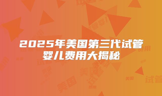 2025年美国第三代试管婴儿费用大揭秘