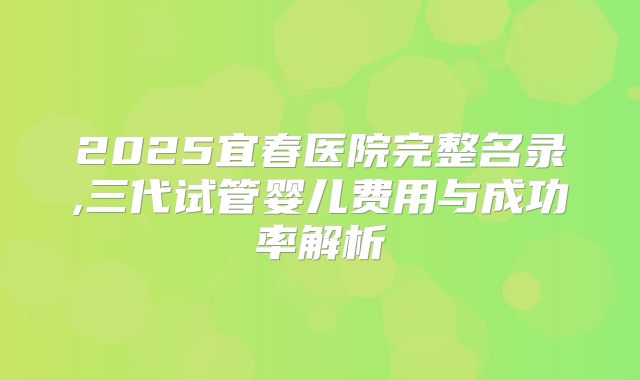 2025宜春医院完整名录,三代试管婴儿费用与成功率解析