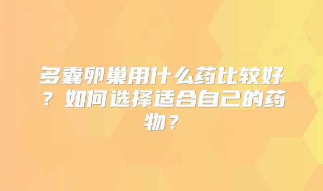 多囊卵巢用什么药比较好？如何选择适合自己的药物？