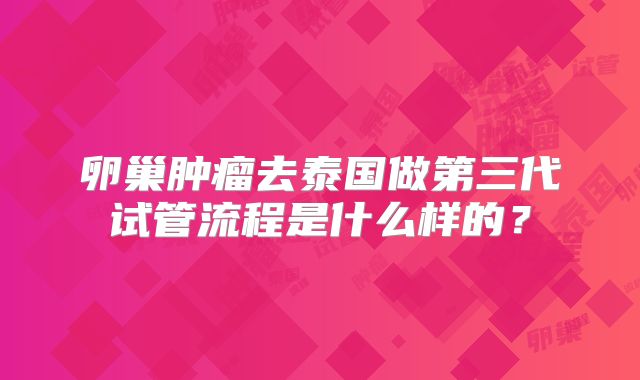 卵巢肿瘤去泰国做第三代试管流程是什么样的?