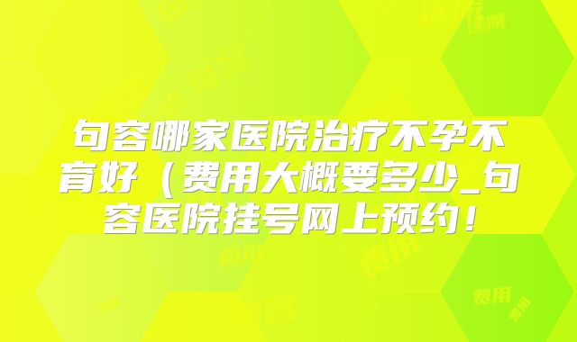 句容哪家医院治疗不孕不育好（费用大概要多少_句容医院挂号网上预约！
