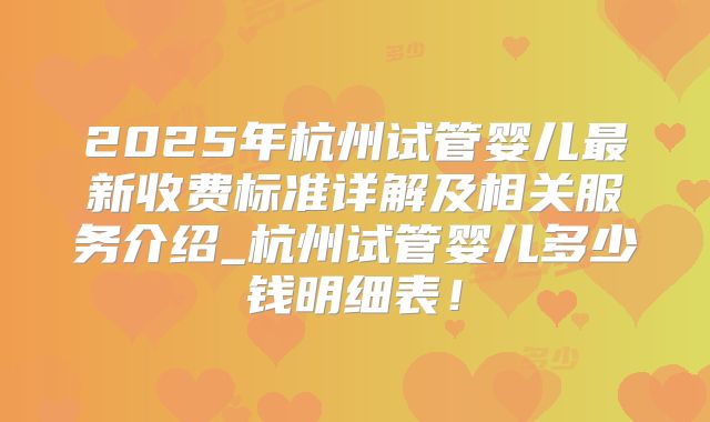 2025年杭州试管婴儿最新收费标准详解及相关服务介绍_杭州试管婴儿多少钱明细表!